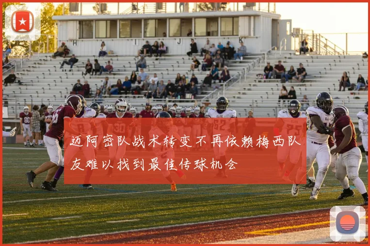 迈阿密队战术转变不再依赖梅西队友难以找到最佳传球机会