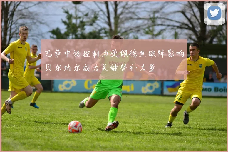 巴萨中场控制力受佩德里缺阵影响贝尔纳尔成为关键替补力量
