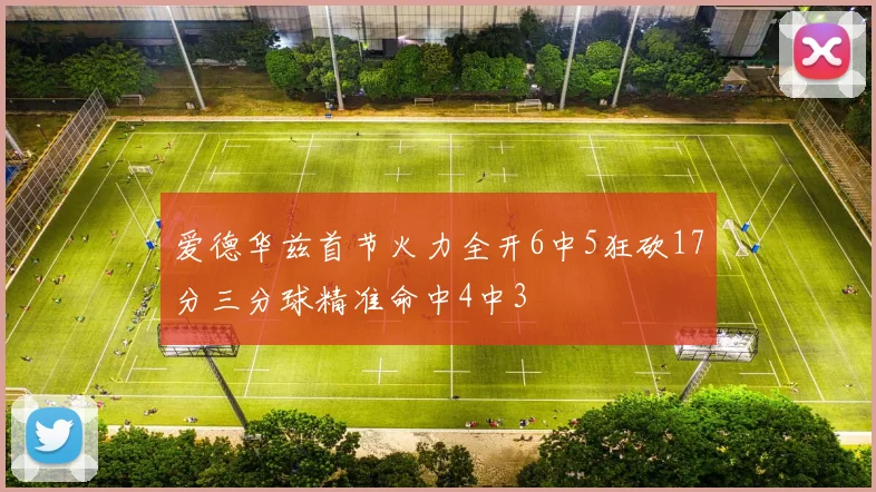 爱德华兹首节火力全开6中5狂砍17分三分球精准命中4中3