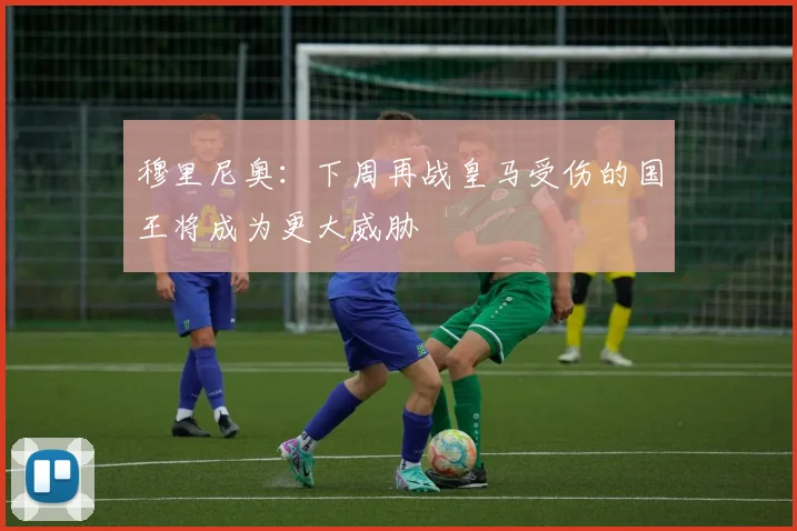 穆里尼奥：下周再战皇马受伤的国王将成为更大威胁