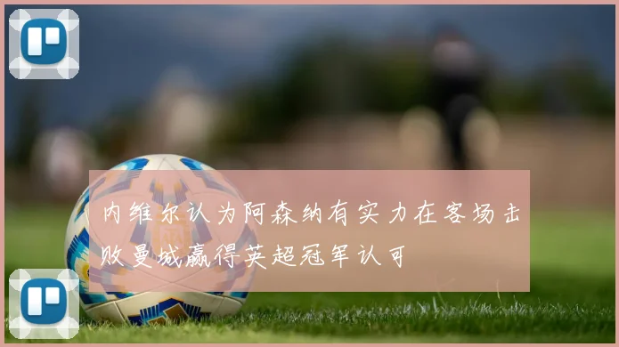 内维尔认为阿森纳有实力在客场击败曼城赢得英超冠军认可