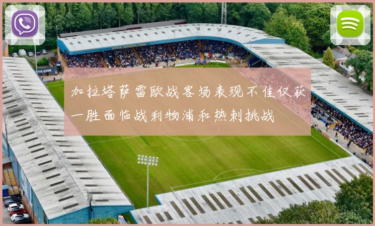 加拉塔萨雷欧战客场表现不佳仅获一胜面临战利物浦和热刺挑战