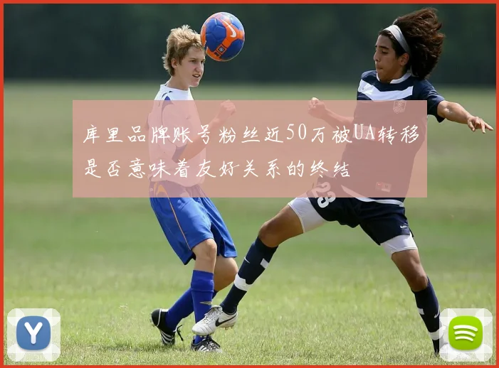 库里品牌账号粉丝近50万被UA转移是否意味着友好关系的终结